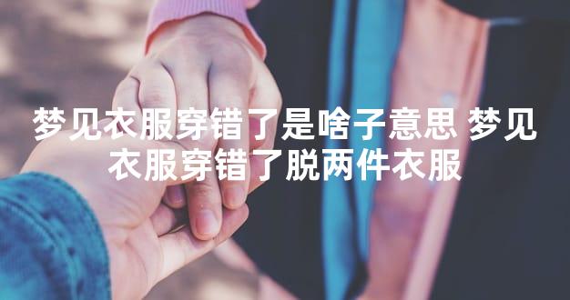 梦见衣服穿错了是啥子意思 梦见衣服穿错了脱两件衣